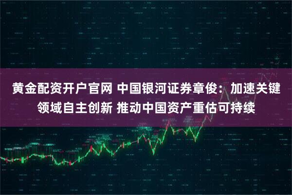 黄金配资开户官网 中国银河证券章俊：加速关键领域自主创新 推动中国资产重估可持续