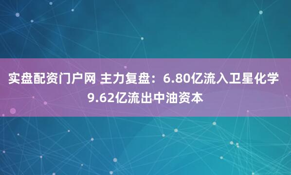 实盘配资门户网 主力复盘：6.80亿流入卫星化学 9.62亿流出中油资本